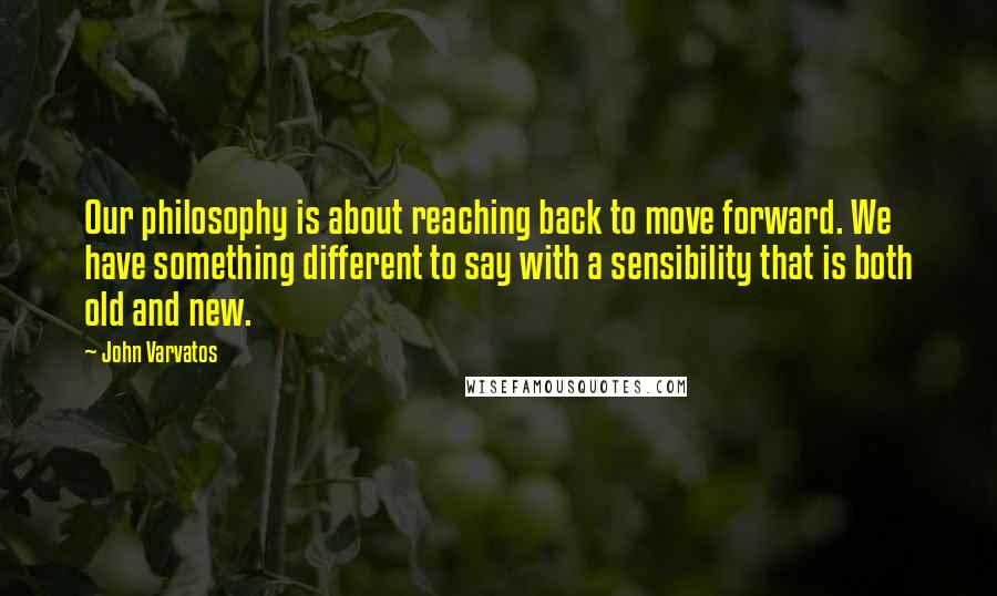 John Varvatos Quotes: Our philosophy is about reaching back to move forward. We have something different to say with a sensibility that is both old and new.