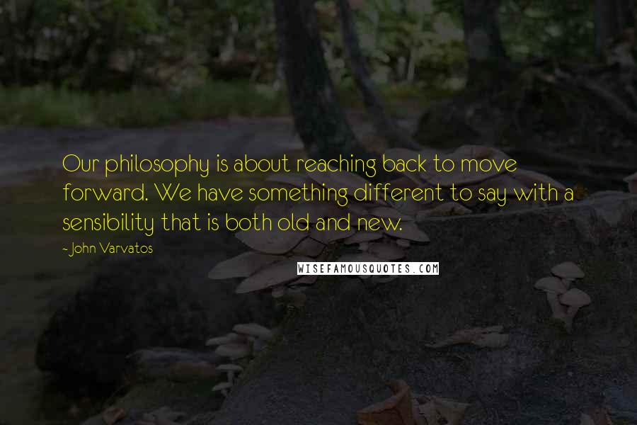 John Varvatos Quotes: Our philosophy is about reaching back to move forward. We have something different to say with a sensibility that is both old and new.