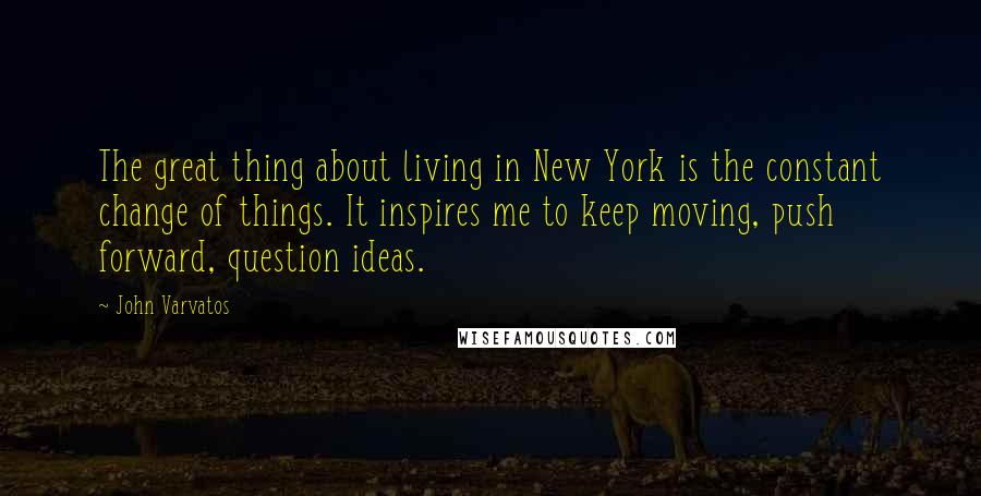 John Varvatos Quotes: The great thing about living in New York is the constant change of things. It inspires me to keep moving, push forward, question ideas.