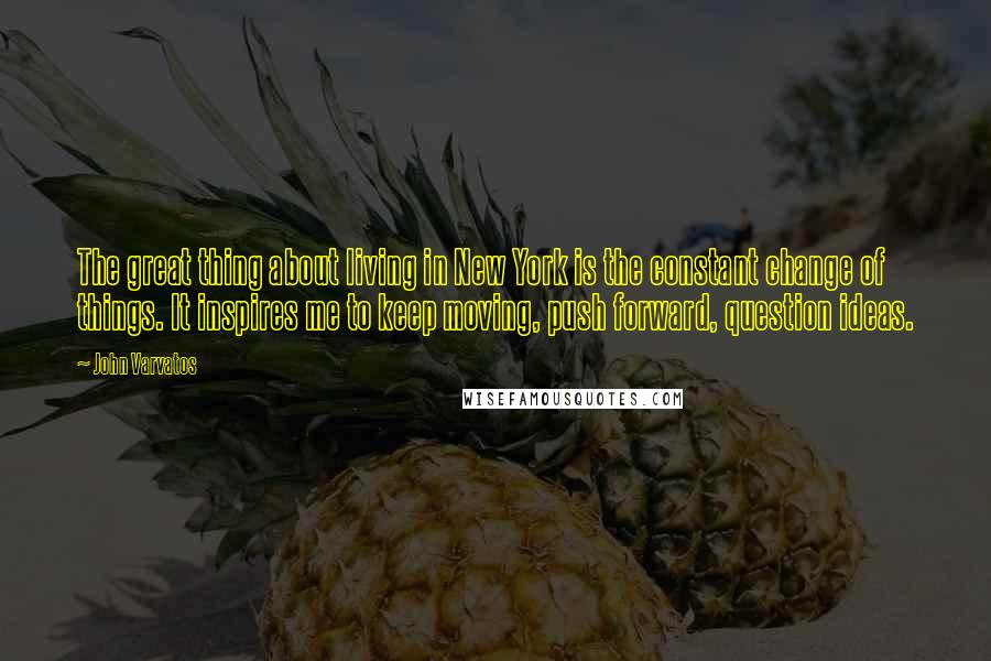 John Varvatos Quotes: The great thing about living in New York is the constant change of things. It inspires me to keep moving, push forward, question ideas.
