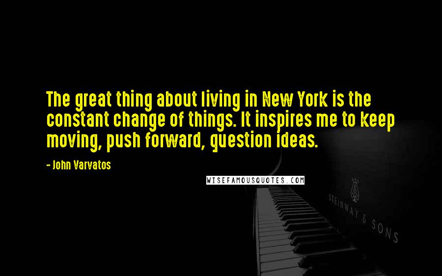 John Varvatos Quotes: The great thing about living in New York is the constant change of things. It inspires me to keep moving, push forward, question ideas.