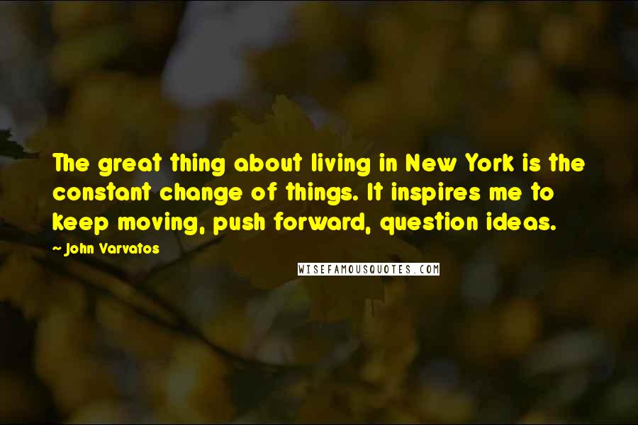 John Varvatos Quotes: The great thing about living in New York is the constant change of things. It inspires me to keep moving, push forward, question ideas.