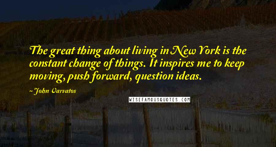 John Varvatos Quotes: The great thing about living in New York is the constant change of things. It inspires me to keep moving, push forward, question ideas.