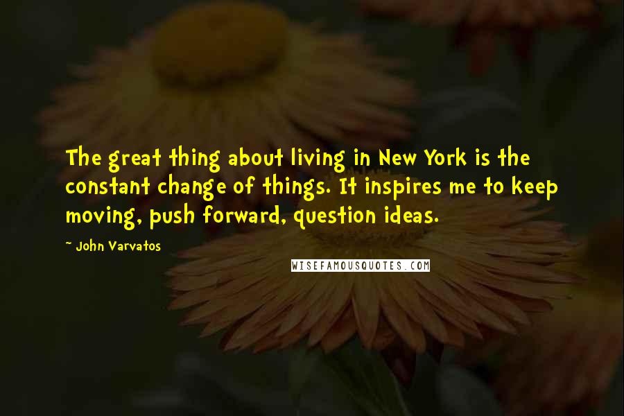 John Varvatos Quotes: The great thing about living in New York is the constant change of things. It inspires me to keep moving, push forward, question ideas.