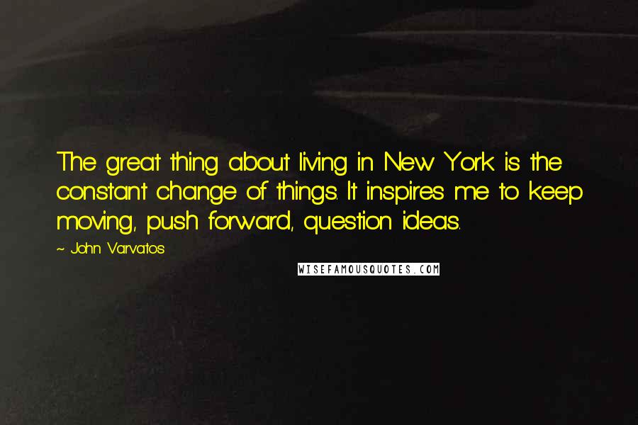 John Varvatos Quotes: The great thing about living in New York is the constant change of things. It inspires me to keep moving, push forward, question ideas.