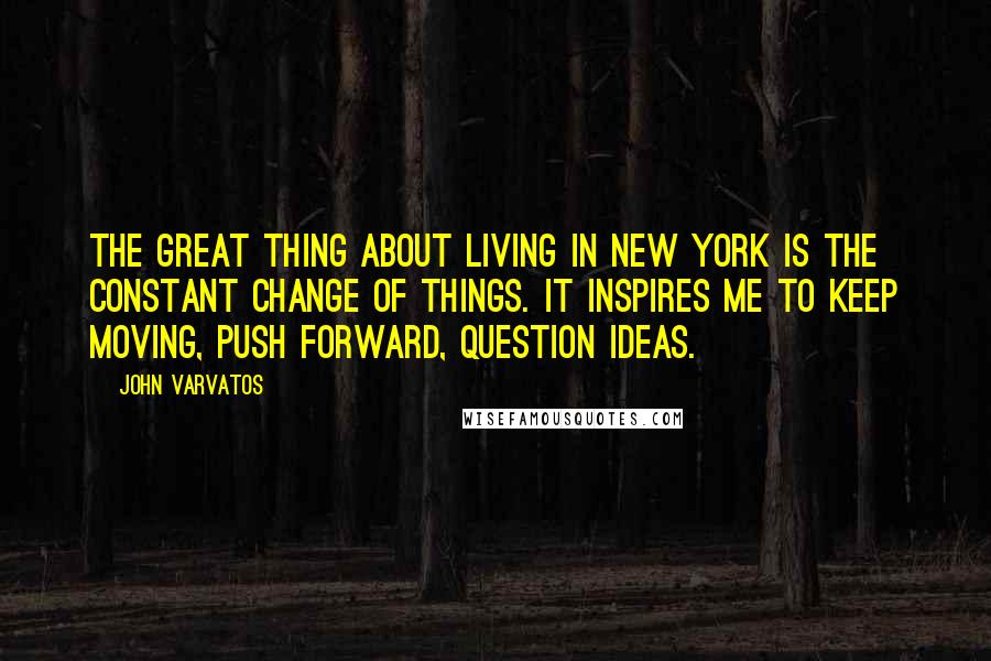 John Varvatos Quotes: The great thing about living in New York is the constant change of things. It inspires me to keep moving, push forward, question ideas.