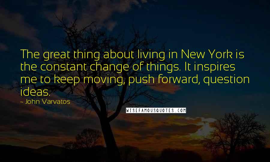 John Varvatos Quotes: The great thing about living in New York is the constant change of things. It inspires me to keep moving, push forward, question ideas.