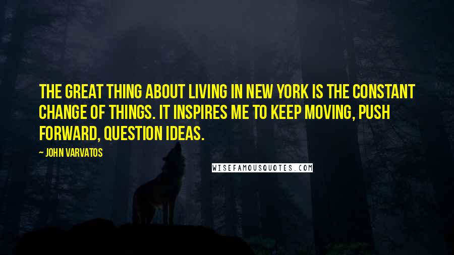 John Varvatos Quotes: The great thing about living in New York is the constant change of things. It inspires me to keep moving, push forward, question ideas.