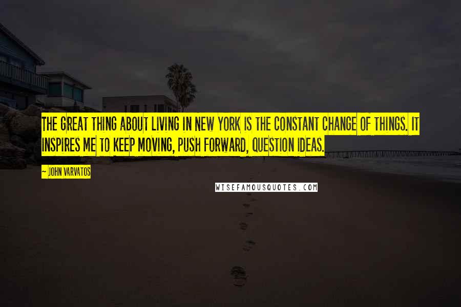 John Varvatos Quotes: The great thing about living in New York is the constant change of things. It inspires me to keep moving, push forward, question ideas.