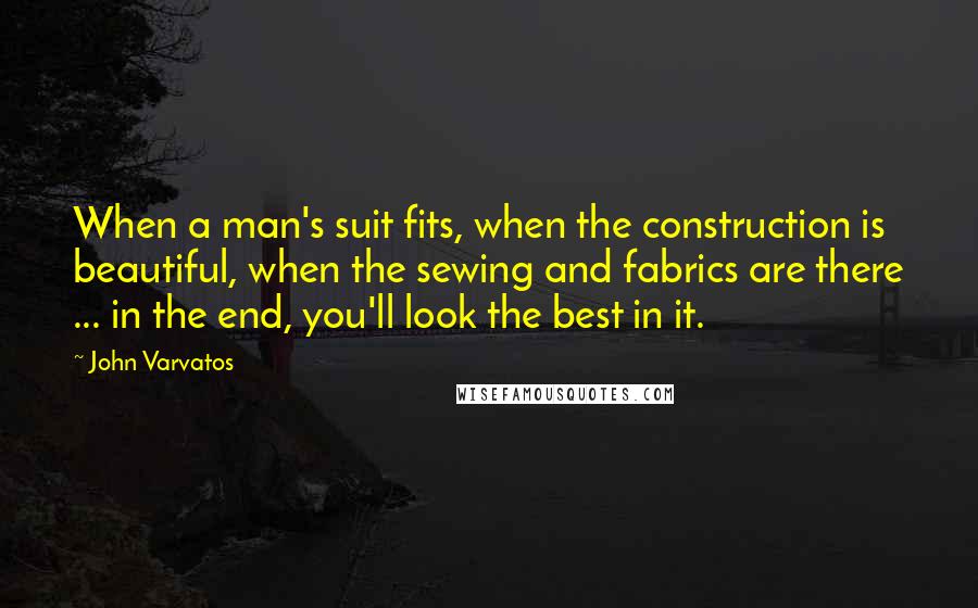 John Varvatos Quotes: When a man's suit fits, when the construction is beautiful, when the sewing and fabrics are there ... in the end, you'll look the best in it.