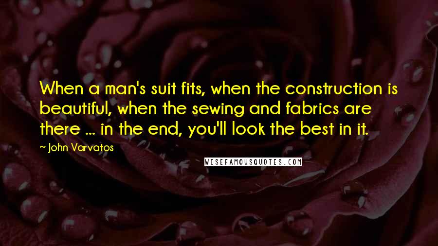 John Varvatos Quotes: When a man's suit fits, when the construction is beautiful, when the sewing and fabrics are there ... in the end, you'll look the best in it.