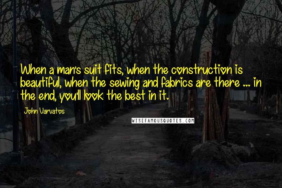 John Varvatos Quotes: When a man's suit fits, when the construction is beautiful, when the sewing and fabrics are there ... in the end, you'll look the best in it.