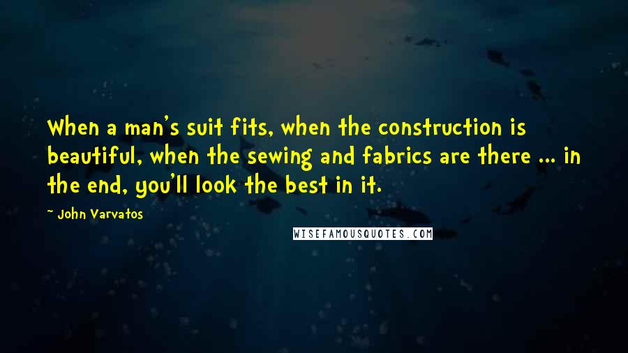 John Varvatos Quotes: When a man's suit fits, when the construction is beautiful, when the sewing and fabrics are there ... in the end, you'll look the best in it.