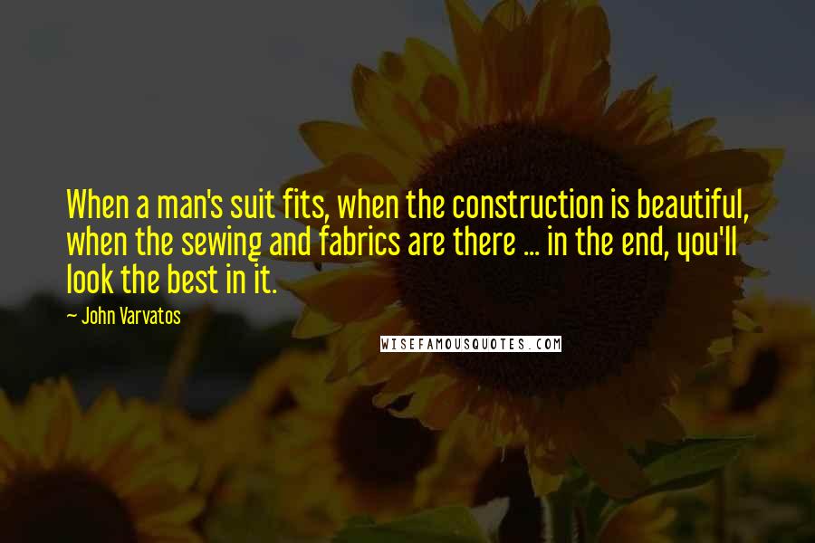 John Varvatos Quotes: When a man's suit fits, when the construction is beautiful, when the sewing and fabrics are there ... in the end, you'll look the best in it.