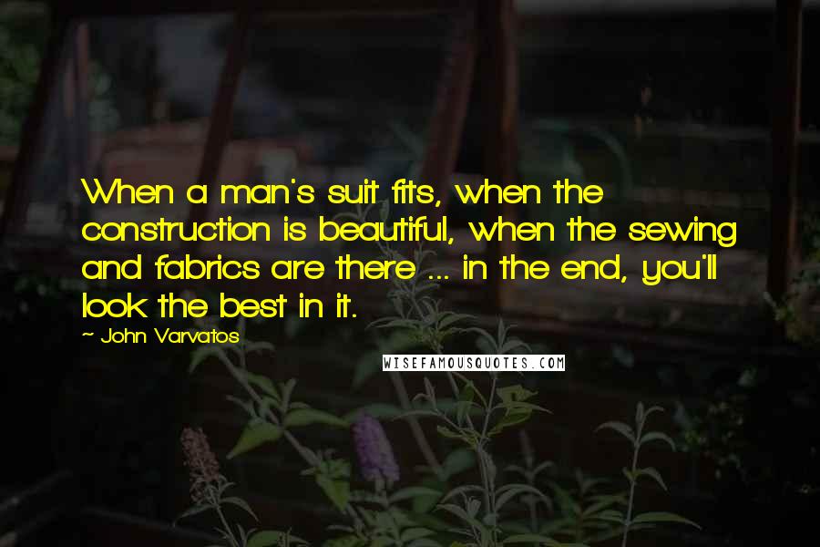 John Varvatos Quotes: When a man's suit fits, when the construction is beautiful, when the sewing and fabrics are there ... in the end, you'll look the best in it.