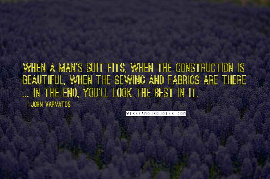 John Varvatos Quotes: When a man's suit fits, when the construction is beautiful, when the sewing and fabrics are there ... in the end, you'll look the best in it.