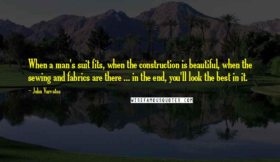 John Varvatos Quotes: When a man's suit fits, when the construction is beautiful, when the sewing and fabrics are there ... in the end, you'll look the best in it.