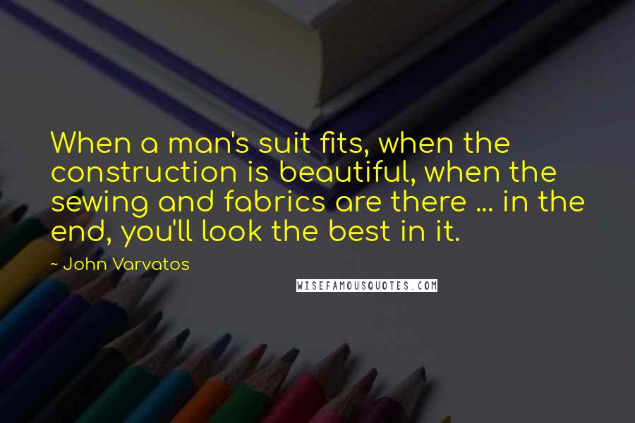 John Varvatos Quotes: When a man's suit fits, when the construction is beautiful, when the sewing and fabrics are there ... in the end, you'll look the best in it.