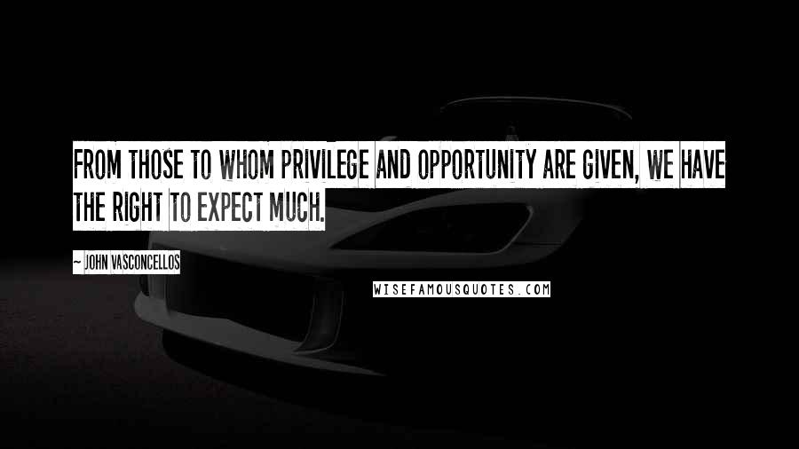 John Vasconcellos Quotes: From those to whom privilege and opportunity are given, we have the right to expect much.