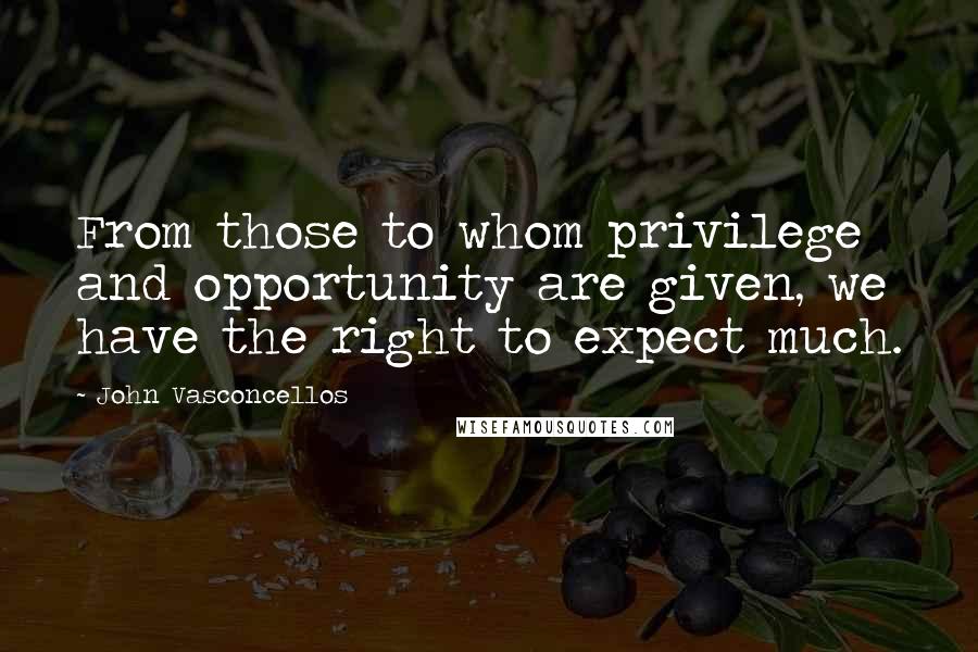 John Vasconcellos Quotes: From those to whom privilege and opportunity are given, we have the right to expect much.