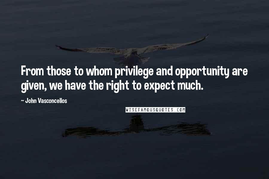 John Vasconcellos Quotes: From those to whom privilege and opportunity are given, we have the right to expect much.