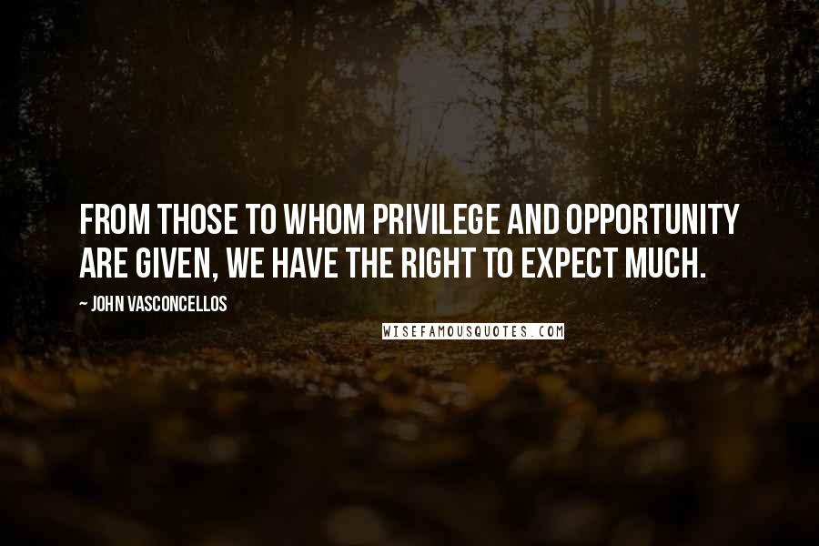 John Vasconcellos Quotes: From those to whom privilege and opportunity are given, we have the right to expect much.