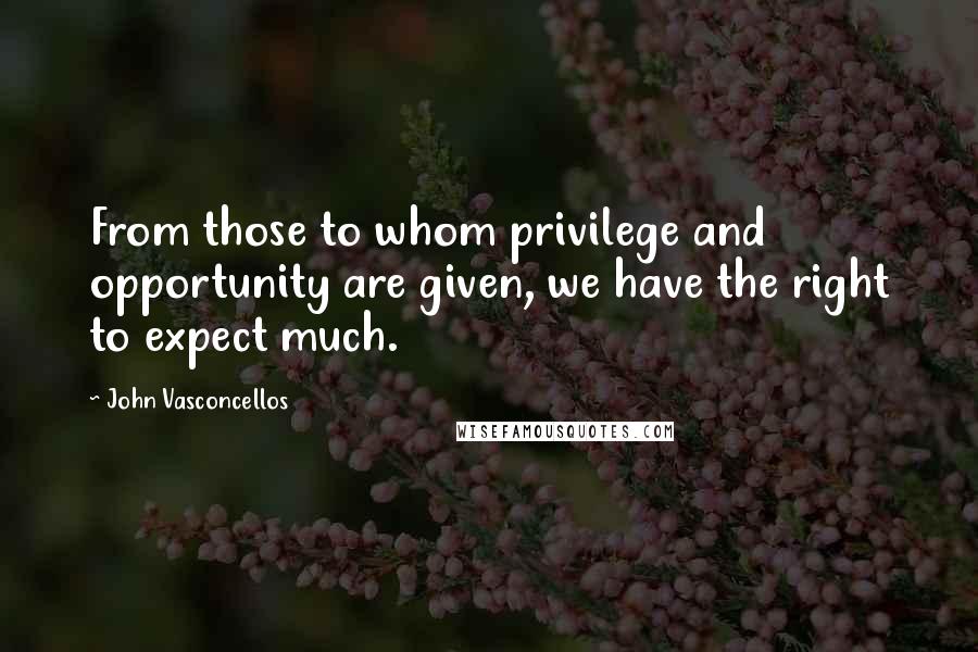 John Vasconcellos Quotes: From those to whom privilege and opportunity are given, we have the right to expect much.