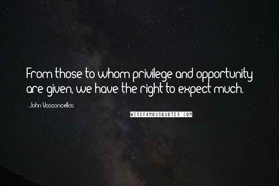 John Vasconcellos Quotes: From those to whom privilege and opportunity are given, we have the right to expect much.