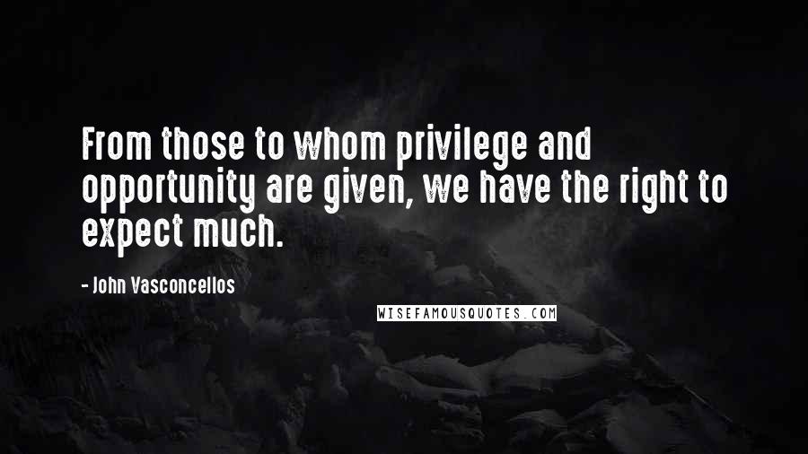 John Vasconcellos Quotes: From those to whom privilege and opportunity are given, we have the right to expect much.