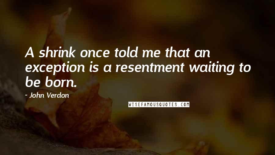 John Verdon Quotes: A shrink once told me that an exception is a resentment waiting to be born.