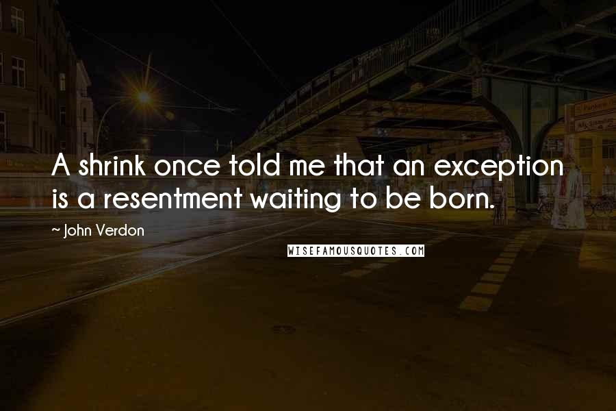 John Verdon Quotes: A shrink once told me that an exception is a resentment waiting to be born.