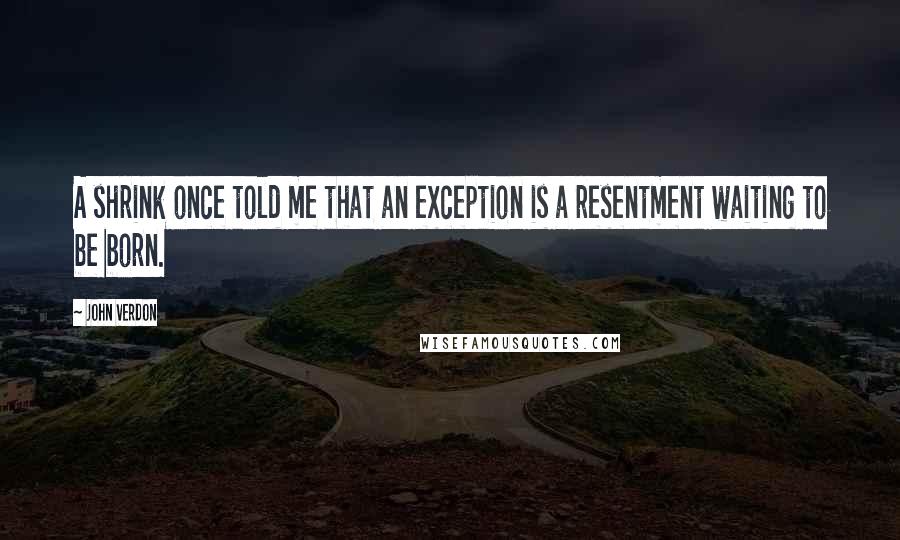 John Verdon Quotes: A shrink once told me that an exception is a resentment waiting to be born.