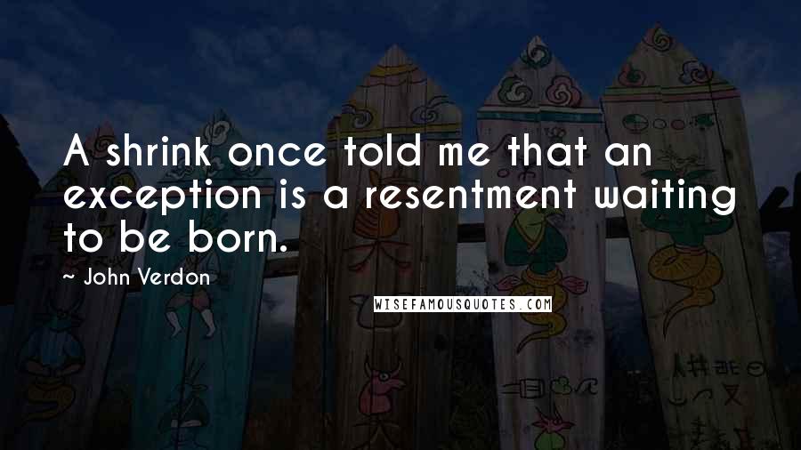 John Verdon Quotes: A shrink once told me that an exception is a resentment waiting to be born.