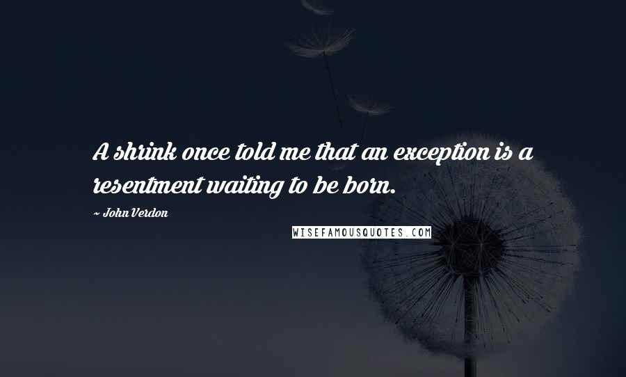 John Verdon Quotes: A shrink once told me that an exception is a resentment waiting to be born.