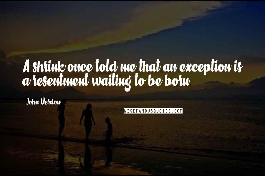 John Verdon Quotes: A shrink once told me that an exception is a resentment waiting to be born.