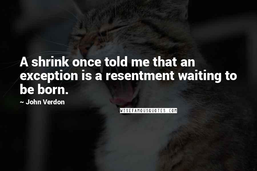 John Verdon Quotes: A shrink once told me that an exception is a resentment waiting to be born.