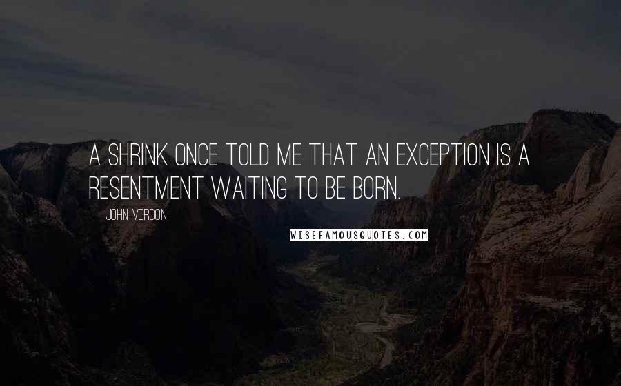 John Verdon Quotes: A shrink once told me that an exception is a resentment waiting to be born.