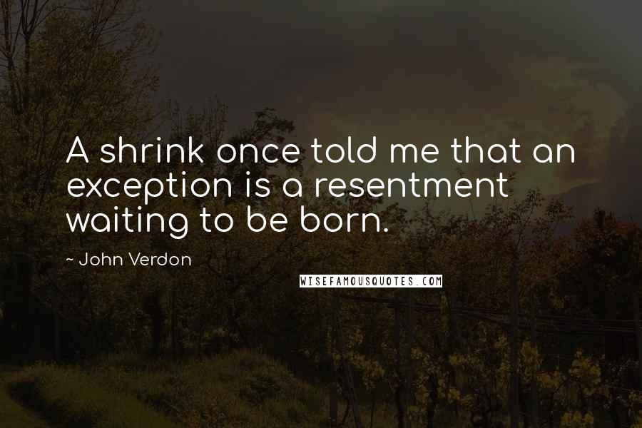 John Verdon Quotes: A shrink once told me that an exception is a resentment waiting to be born.