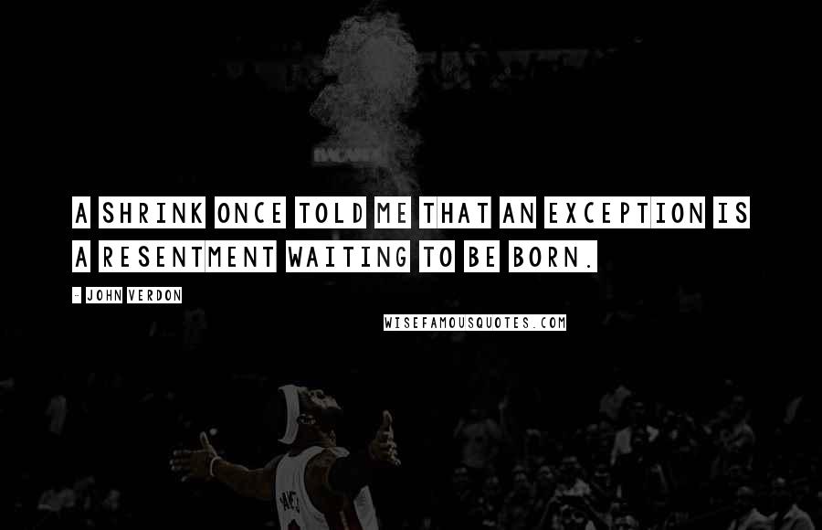 John Verdon Quotes: A shrink once told me that an exception is a resentment waiting to be born.