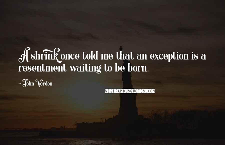 John Verdon Quotes: A shrink once told me that an exception is a resentment waiting to be born.