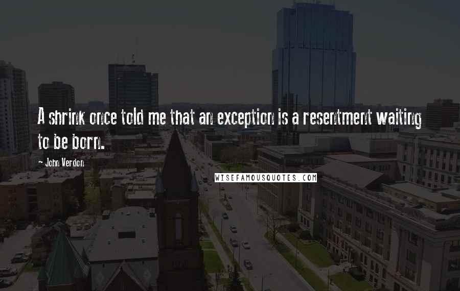 John Verdon Quotes: A shrink once told me that an exception is a resentment waiting to be born.