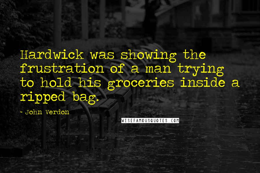 John Verdon Quotes: Hardwick was showing the frustration of a man trying to hold his groceries inside a ripped bag.