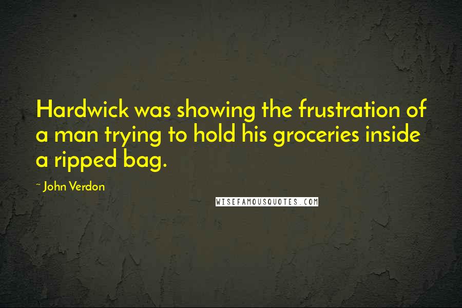 John Verdon Quotes: Hardwick was showing the frustration of a man trying to hold his groceries inside a ripped bag.