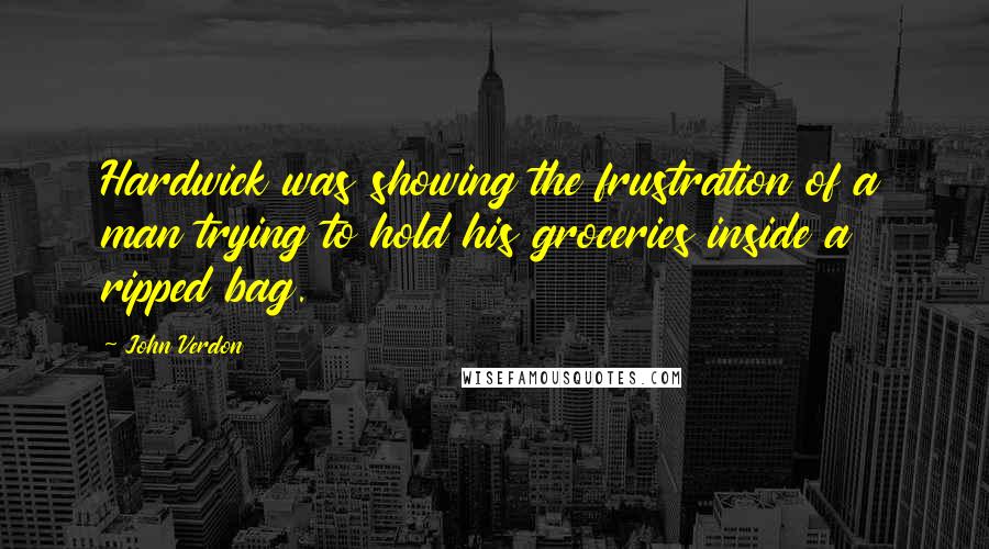 John Verdon Quotes: Hardwick was showing the frustration of a man trying to hold his groceries inside a ripped bag.