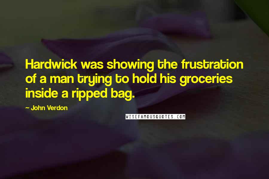 John Verdon Quotes: Hardwick was showing the frustration of a man trying to hold his groceries inside a ripped bag.