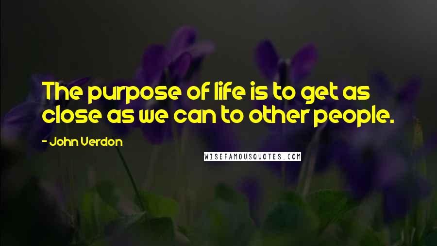 John Verdon Quotes: The purpose of life is to get as close as we can to other people.