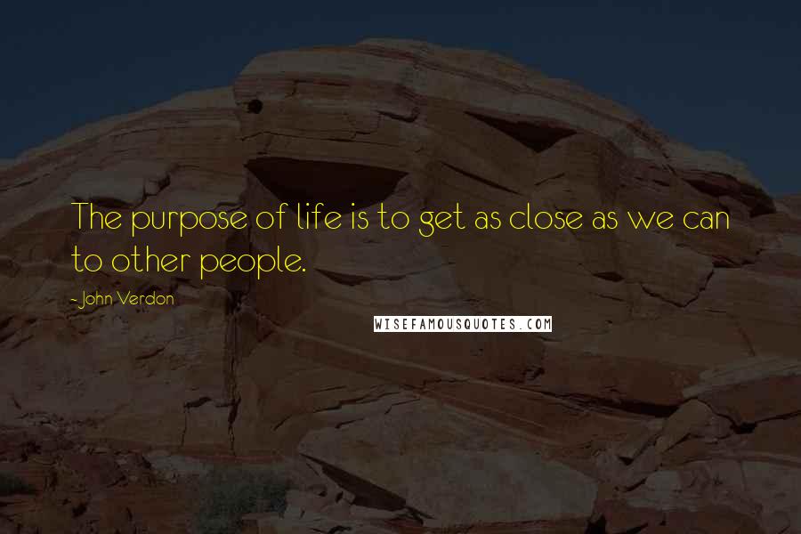 John Verdon Quotes: The purpose of life is to get as close as we can to other people.