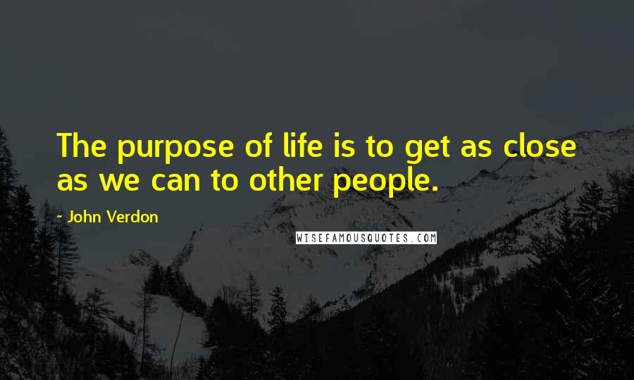 John Verdon Quotes: The purpose of life is to get as close as we can to other people.