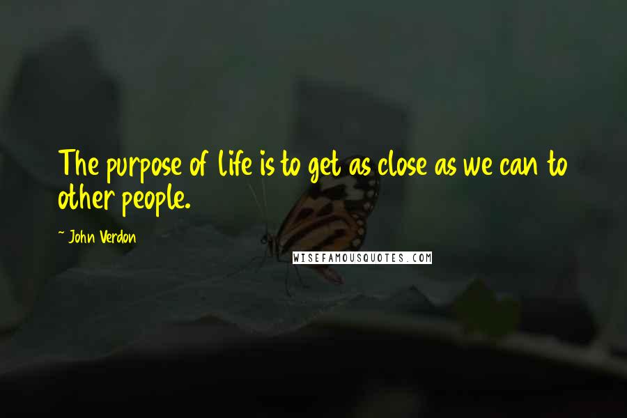 John Verdon Quotes: The purpose of life is to get as close as we can to other people.