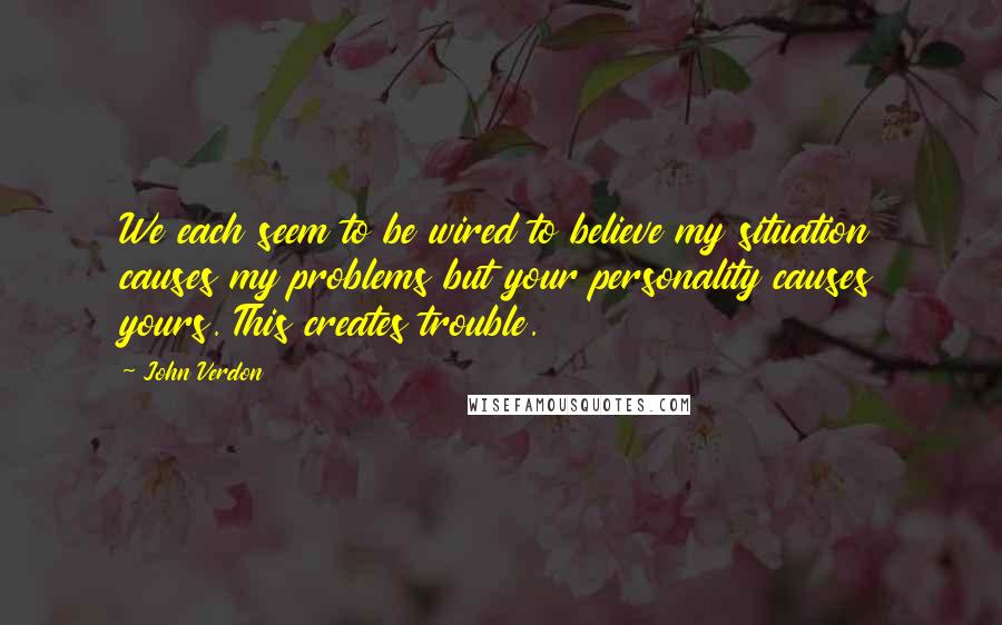 John Verdon Quotes: We each seem to be wired to believe my situation causes my problems but your personality causes yours. This creates trouble.